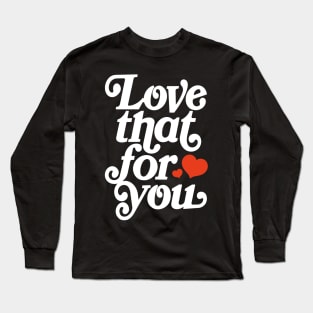 Love that for you - positive motivation quote Long Sleeve T-Shirt